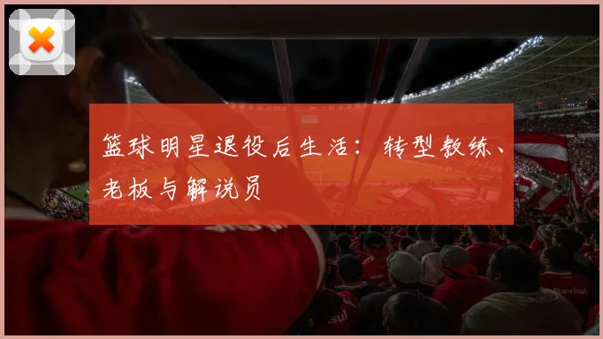 篮球明星退役后生活:转型教练、老板与解说员