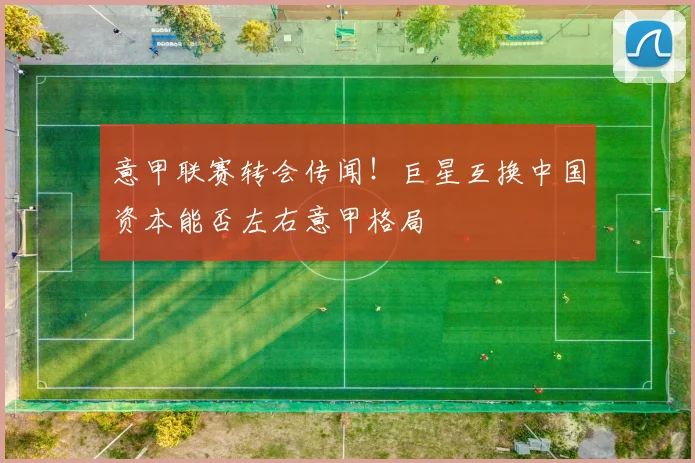 意甲联赛转会传闻!巨星互换中国资本能否左右意甲格局